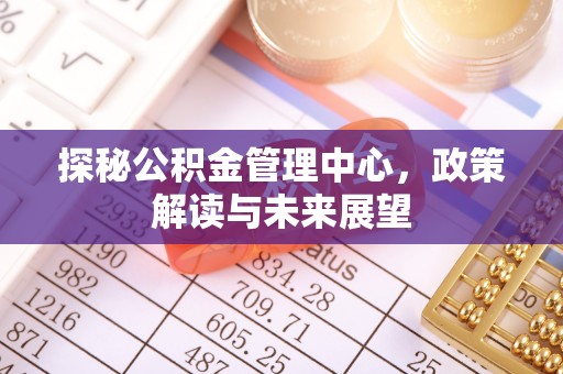 猇亭探秘公积金管理中心，政策解读与未来展望