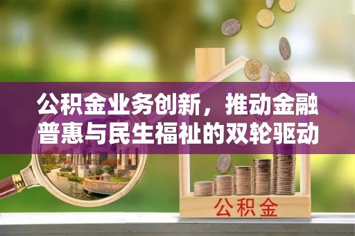 猇亭公积金业务创新，推动金融普惠与民生福祉的双轮驱动