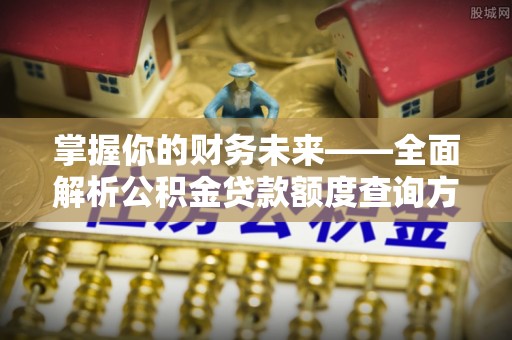 猇亭掌握你的财务未来——全面解析公积金贷款额度查询方法