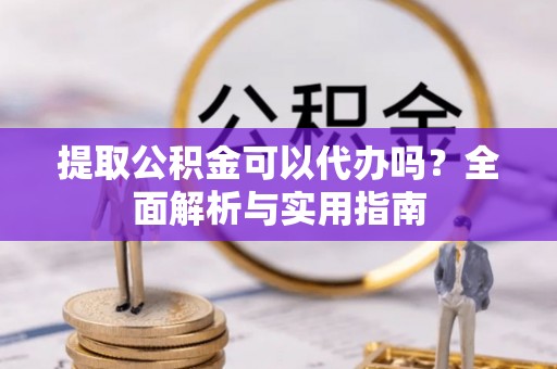 猇亭提取公积金可以代办吗？全面解析与实用指南