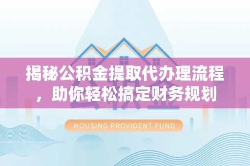 猇亭揭秘公积金提取代办理流程，助你轻松搞定财务规划