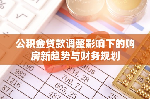 猇亭公积金贷款调整影响下的购房新趋势与财务规划