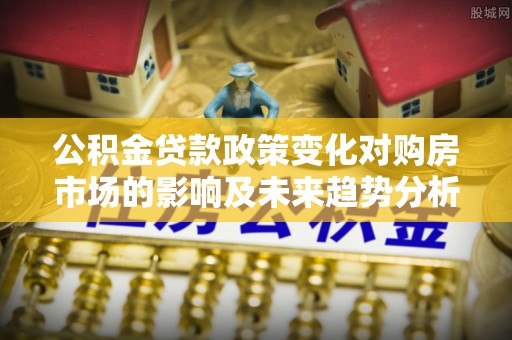 猇亭公积金贷款政策变化对购房市场的影响及未来趋势分析
