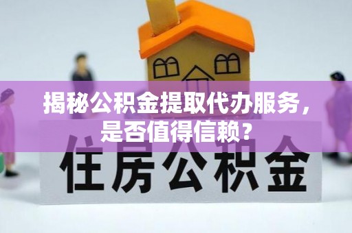 猇亭揭秘公积金提取代办服务，是否值得信赖？