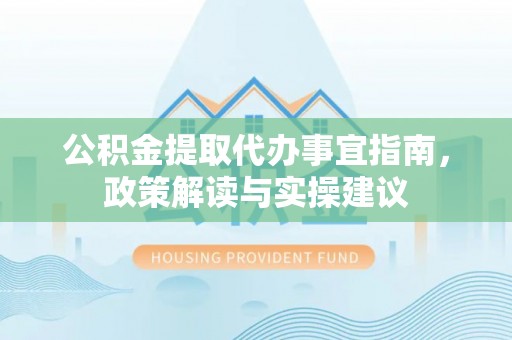 猇亭公积金提取代办事宜指南，政策解读与实操建议