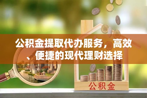 猇亭公积金提取代办服务，高效、便捷的现代理财选择