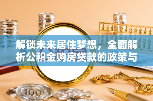猇亭解锁未来居住梦想，全面解析公积金购房贷款的政策与优势
