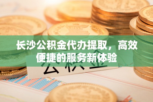 猇亭长沙公积金代办提取，高效便捷的服务新体验