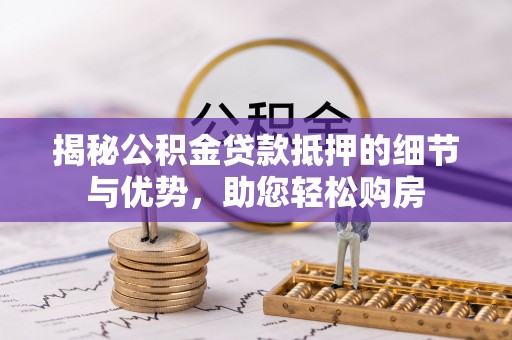 猇亭揭秘公积金贷款抵押的细节与优势，助您轻松购房