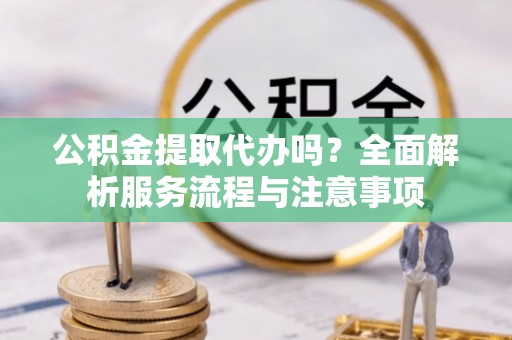 猇亭公积金提取代办吗？全面解析服务流程与注意事项