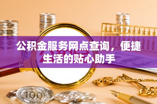 猇亭公积金服务网点查询，便捷生活的贴心助手