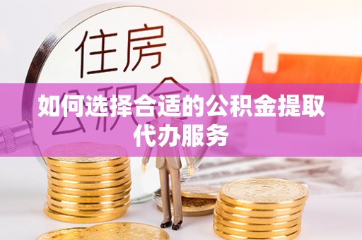 猇亭如何选择合适的公积金提取代办服务