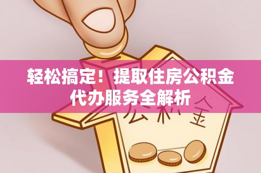 猇亭轻松搞定！提取住房公积金代办服务全解析
