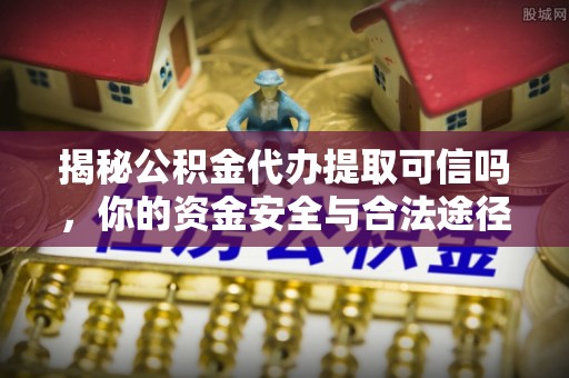 猇亭揭秘公积金代办提取可信吗，你的资金安全与合法途径全解析