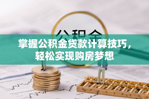 猇亭掌握公积金贷款计算技巧，轻松实现购房梦想