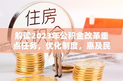 猇亭解读2023年公积金改革重点任务，优化制度，惠及民生