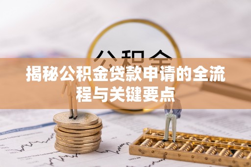 猇亭揭秘公积金贷款申请的全流程与关键要点