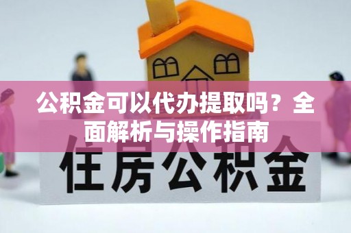 猇亭公积金可以代办提取吗？全面解析与操作指南