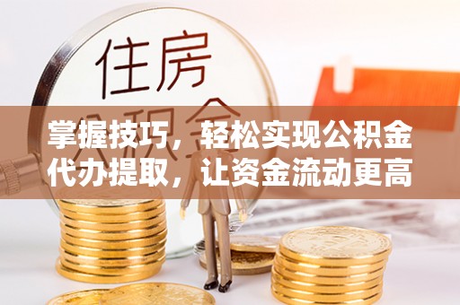 猇亭掌握技巧，轻松实现公积金代办提取，让资金流动更高效