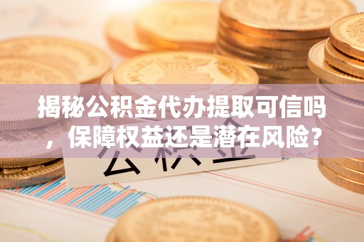 猇亭揭秘公积金代办提取可信吗，保障权益还是潜在风险？