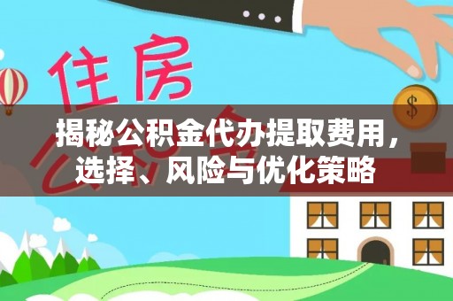 猇亭揭秘公积金代办提取费用，选择、风险与优化策略