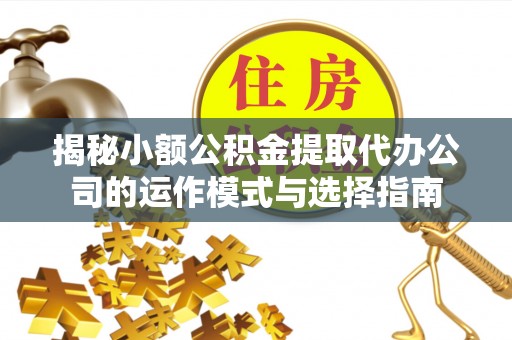 猇亭揭秘小额公积金提取代办公司的运作模式与选择指南