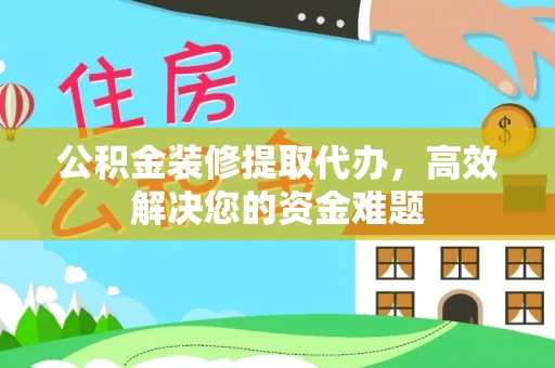 猇亭公积金装修提取代办，高效解决您的资金难题