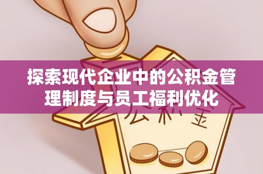 猇亭探索现代企业中的公积金管理制度与员工福利优化