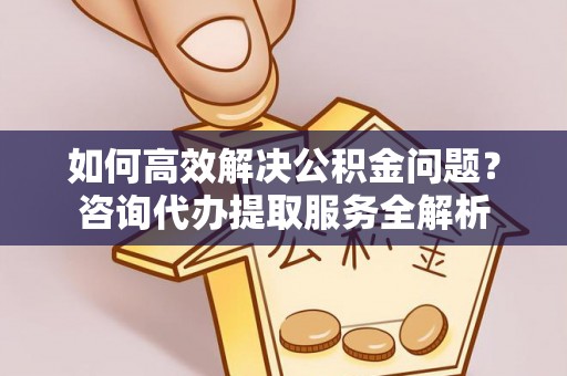 猇亭如何高效解决公积金问题？咨询代办提取服务全解析