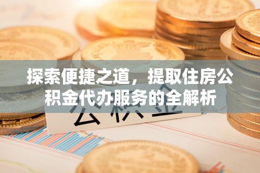 猇亭探索便捷之道，提取住房公积金代办服务的全解析