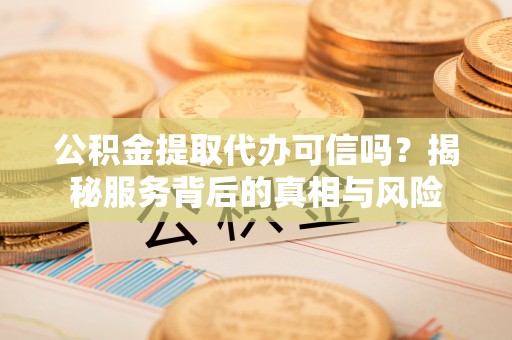 猇亭公积金提取代办可信吗？揭秘服务背后的真相与风险