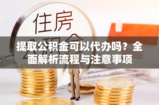 猇亭提取公积金可以代办吗？全面解析流程与注意事项