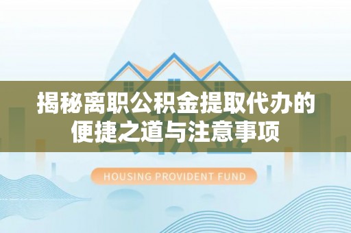 猇亭揭秘离职公积金提取代办的便捷之道与注意事项