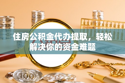 猇亭住房公积金代办提取，轻松解决你的资金难题