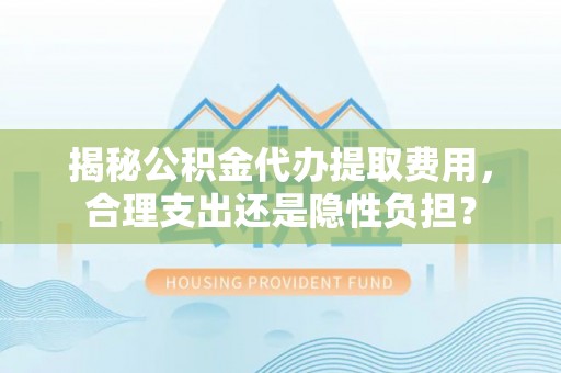 猇亭揭秘公积金代办提取费用，合理支出还是隐性负担？