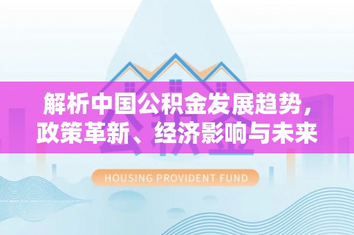 猇亭解析中国公积金发展趋势，政策革新、经济影响与未来展望
