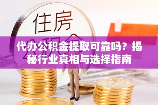 猇亭代办公积金提取可靠吗？揭秘行业真相与选择指南