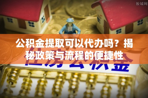 猇亭公积金提取可以代办吗？揭秘政策与流程的便捷性