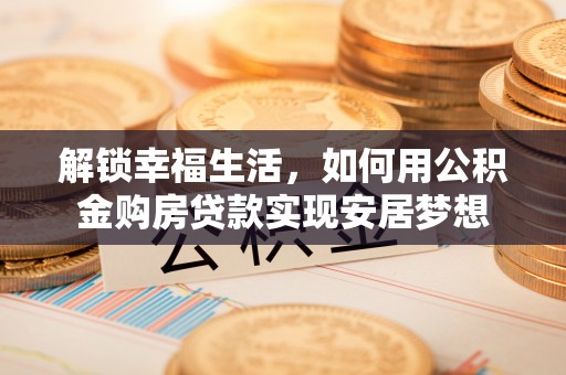 猇亭解锁幸福生活，如何用公积金购房贷款实现安居梦想