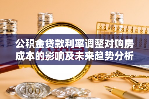 猇亭公积金贷款利率调整对购房成本的影响及未来趋势分析