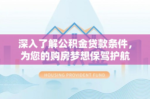 猇亭深入了解公积金贷款条件，为您的购房梦想保驾护航