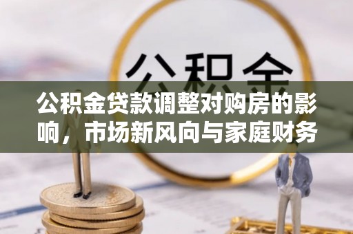 猇亭公积金贷款调整对购房的影响，市场新风向与家庭财务规划