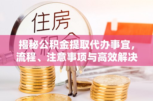 猇亭揭秘公积金提取代办事宜，流程、注意事项与高效解决方案