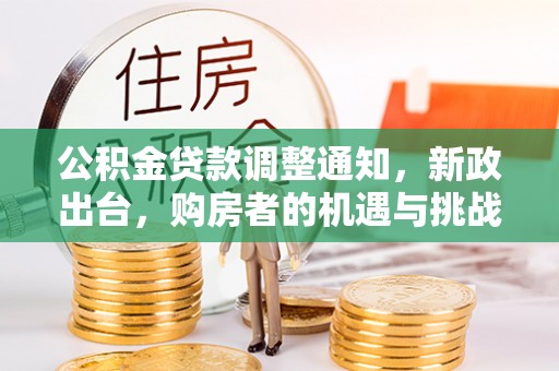猇亭公积金贷款调整通知，新政出台，购房者的机遇与挑战