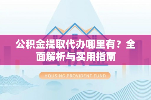 猇亭公积金提取代办哪里有？全面解析与实用指南