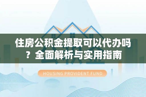 猇亭住房公积金提取可以代办吗？全面解析与实用指南