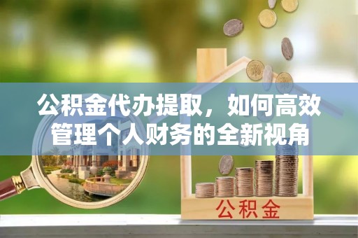 猇亭公积金代办提取，如何高效管理个人财务的全新视角