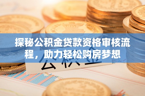 猇亭探秘公积金贷款资格审核流程，助力轻松购房梦想
