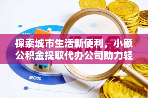 猇亭探索城市生活新便利，小额公积金提取代办公司助力轻松理财