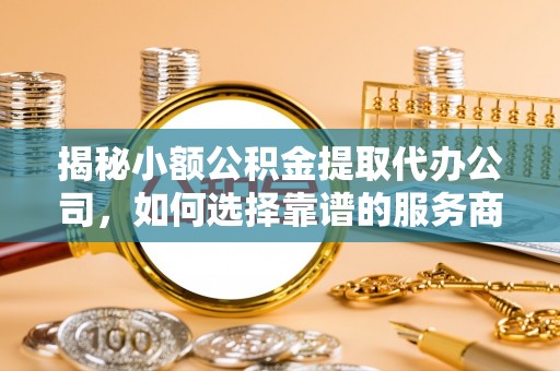 猇亭揭秘小额公积金提取代办公司，如何选择靠谱的服务商？